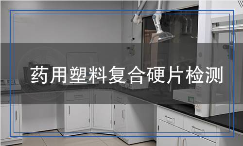 藥用塑料復(fù)合硬片檢測 藥用塑料復(fù)合硬片檢測