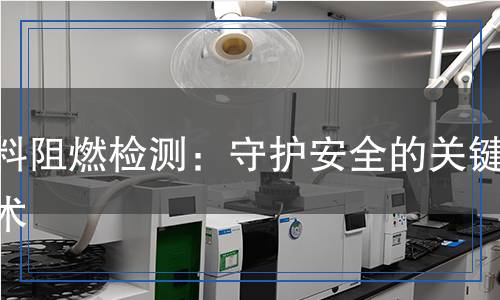 面料阻燃檢測(cè):守護(hù)安全的關(guān)鍵技術(shù) 面料阻燃檢測(cè):守護(hù)安全的關(guān)鍵技術(shù)