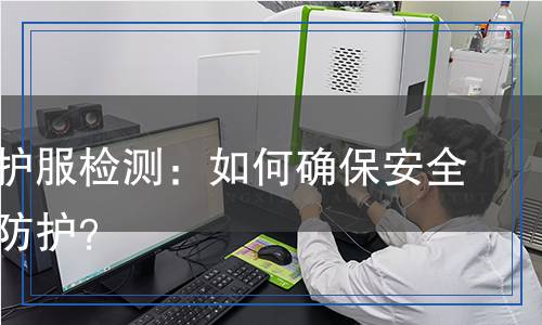 焊接防護服檢測：如何確保安全與高效防護？