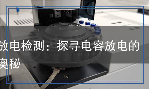 電容放電檢測(cè)：探尋電容放電的科學(xué)奧秘