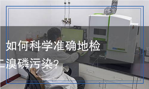 二溴磷檢測(cè)：如何科學(xué)準(zhǔn)確地檢測(cè)環(huán)境中的二溴磷污染？