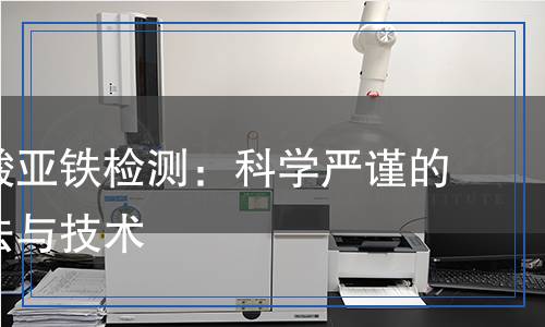 葡萄糖酸亞鐵檢測:科學(xué)嚴謹?shù)姆治龇椒ㄅc技術(shù) 葡萄糖酸亞鐵檢測:科學(xué)嚴謹?shù)姆治龇椒ㄅc技術(shù)