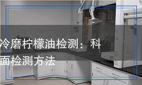 食品添加劑冷磨檸檬油檢測：科學(xué)分析與全面檢測方法