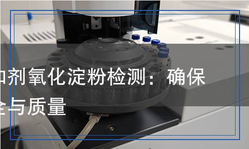 食品添加劑氧化淀粉檢測：確保食品安全與質(zhì)量