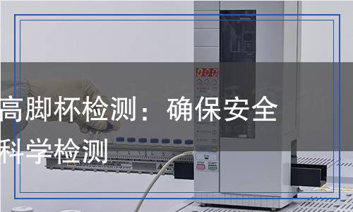 玻璃器皿高腳杯檢測:確保安全與質(zhì)量的科學(xué)檢測 玻璃器皿高腳杯檢測:確保安全與質(zhì)量的科學(xué)檢測