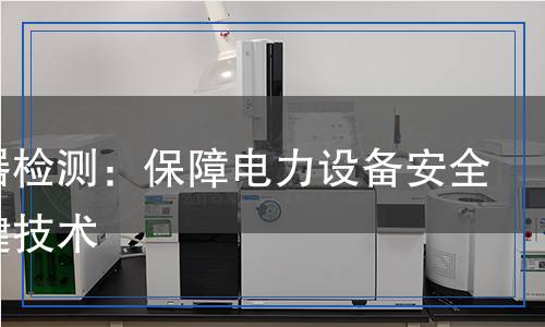 互感器檢測(cè):保障電力設(shè)備安全的關(guān)鍵技術(shù) 互感器檢測(cè):保障電力設(shè)備安全的關(guān)鍵技術(shù)