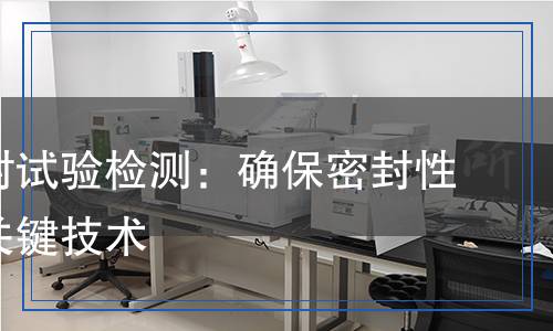 低壓密封試驗(yàn)檢測(cè)：確保密封性安全的關(guān)鍵技術(shù)