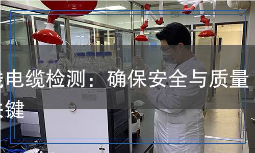 電線電纜檢測:確保安全與質(zhì)量的關(guān)鍵 電線電纜檢測:確保安全與質(zhì)量的關(guān)鍵